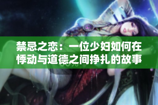 禁忌之恋：一位少妇如何在悸动与道德之间挣扎的故事