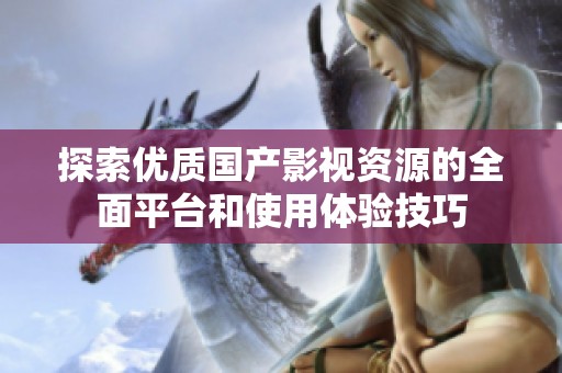 探索优质国产影视资源的全面平台和使用体验技巧