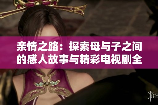 亲情之路：探索母与子之间的感人故事与精彩电视剧全集免费观看