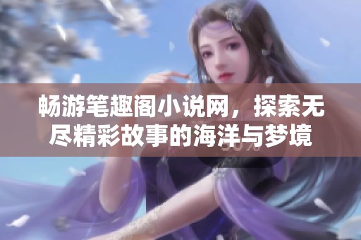 畅游笔趣阁小说网，探索无尽精彩故事的海洋与梦境