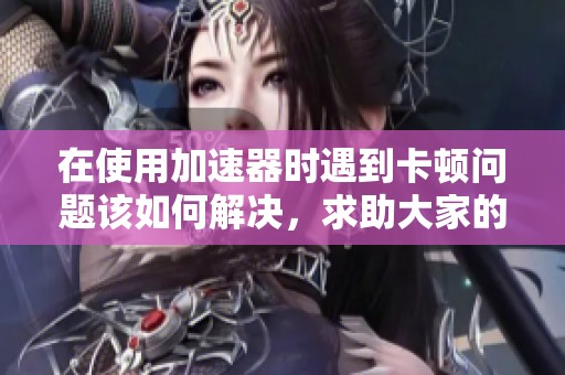 在使用加速器时遇到卡顿问题该如何解决，求助大家的建议和经验