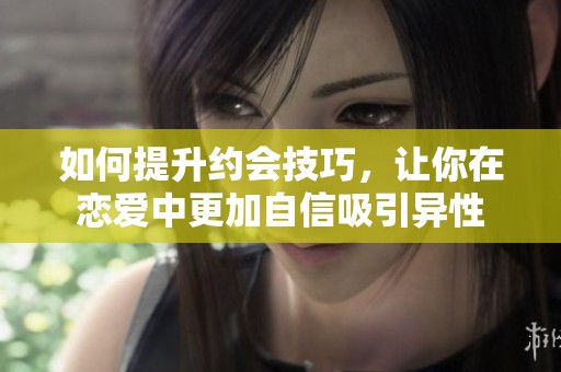 如何提升约会技巧，让你在恋爱中更加自信吸引异性