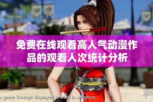 免费在线观看高人气动漫作品的观看人次统计分析