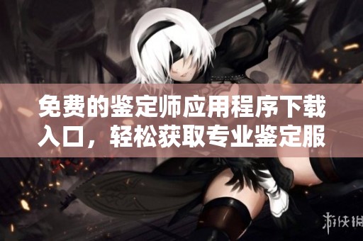 免费的鉴定师应用程序下载入口，轻松获取专业鉴定服务与资源
