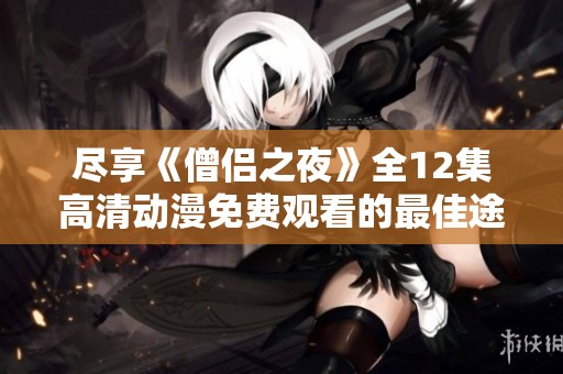 尽享《僧侣之夜》全12集高清动漫免费观看的最佳途径与推荐