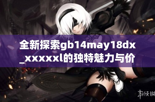全新探索gb14may18dx_xxxxxl的独特魅力与价值意义分析