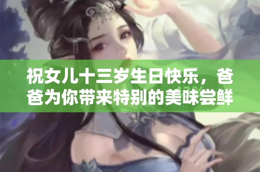 祝女儿十三岁生日快乐，爸爸为你带来特别的美味尝鲜！