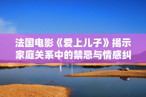 法国电影《爱上儿子》揭示家庭关系中的禁忌与情感纠葛