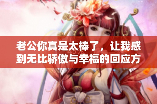 老公你真是太棒了，让我感到无比骄傲与幸福的回应方式