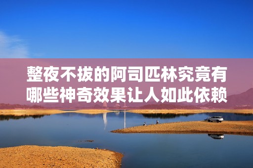 整夜不拔的阿司匹林究竟有哪些神奇效果让人如此依赖