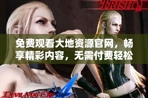 免费观看大地资源官网，畅享精彩内容，无需付费轻松获取