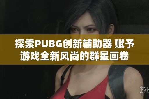 探索PUBG创新辅助器 赋予游戏全新风尚的群星画卷