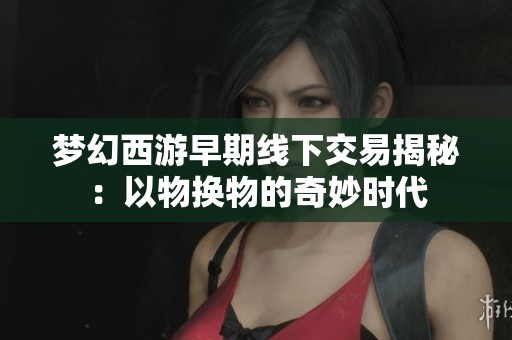 梦幻西游早期线下交易揭秘：以物换物的奇妙时代