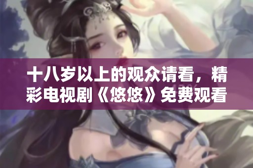 十八岁以上的观众请看，精彩电视剧《悠悠》免费观看活动进行中