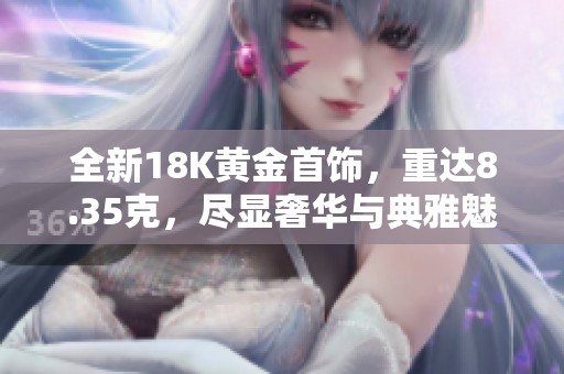 全新18K黄金首饰，重达8.35克，尽显奢华与典雅魅力