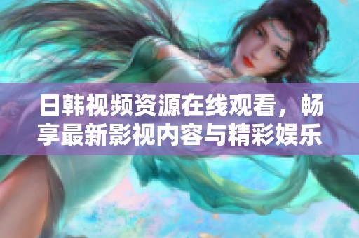 日韩视频资源在线观看，畅享最新影视内容与精彩娱乐体验