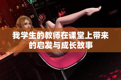 我学生的教师在课堂上带来的启发与成长故事