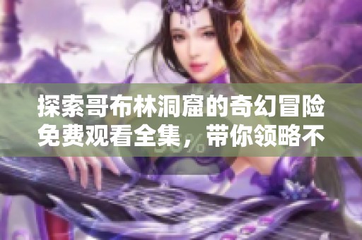 探索哥布林洞窟的奇幻冒险免费观看全集，带你领略不一样的世界