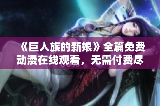 《巨人族的新娘》全篇免费动漫在线观看，无需付费尽享精彩内容