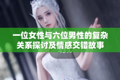 一位女性与六位男性的复杂关系探讨及情感交错故事