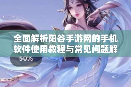 全面解析阳谷手游网的手机软件使用教程与常见问题解答