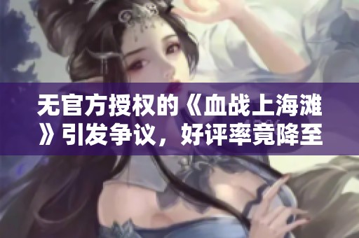 无官方授权的《血战上海滩》引发争议，好评率竟降至零！