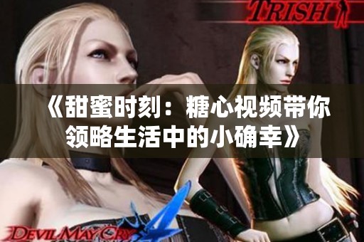《甜蜜时刻：糖心视频带你领略生活中的小确幸》