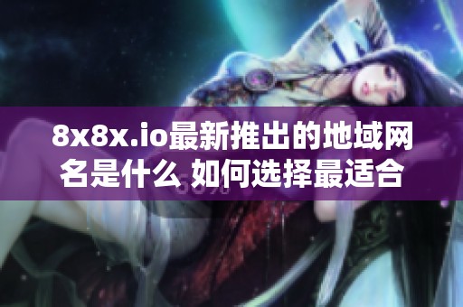 8x8x.io最新推出的地域网名是什么 如何选择最适合你的版本