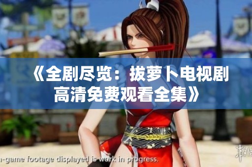 《全剧尽览：拔萝卜电视剧高清免费观看全集》