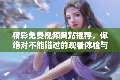 精彩免费视频网站推荐，你绝对不能错过的观看体验与乐趣分享