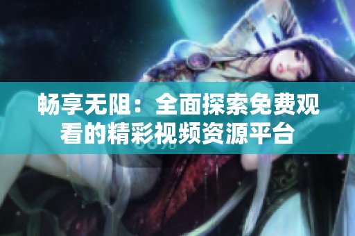 畅享无阻：全面探索免费观看的精彩视频资源平台