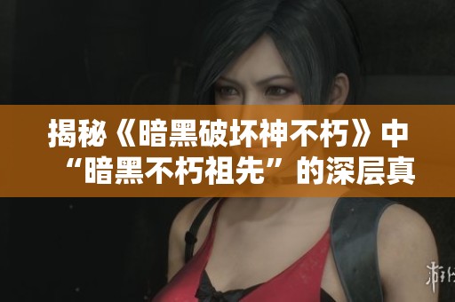 揭秘《暗黑破坏神不朽》中“暗黑不朽祖先”的深层真相与历史背景