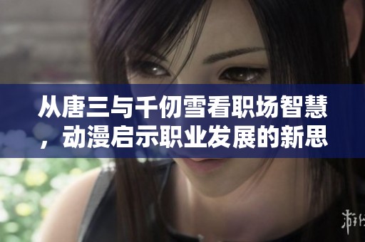 从唐三与千仞雪看职场智慧，动漫启示职业发展的新思路