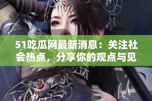 51吃瓜网最新消息：关注社会热点，分享你的观点与见解！