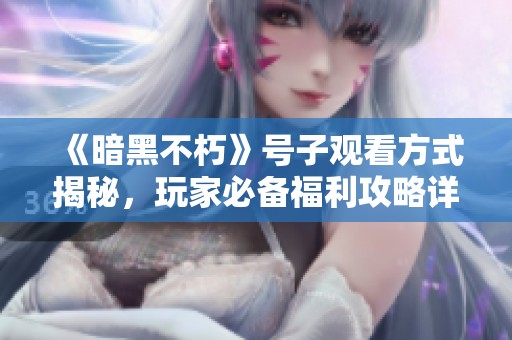 《暗黑不朽》号子观看方式揭秘，玩家必备福利攻略详解