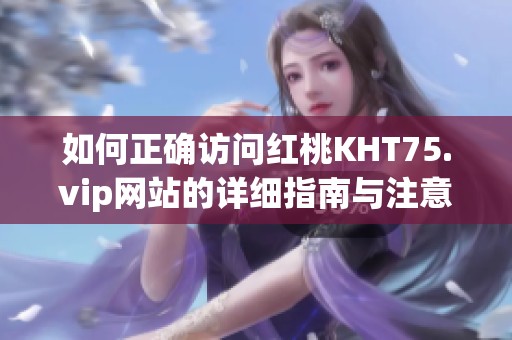 如何正确访问红桃KHT75.vip网站的详细指南与注意事项