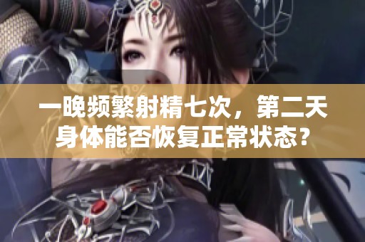一晚频繁射精七次，第二天身体能否恢复正常状态？