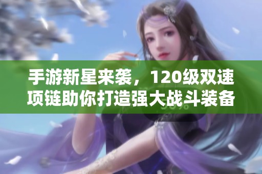手游新星来袭，120级双速项链助你打造强大战斗装备！