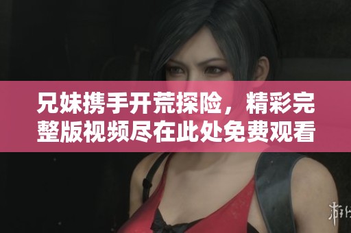 兄妹携手开荒探险，精彩完整版视频尽在此处免费观看