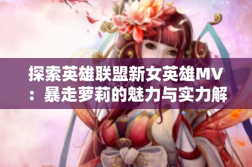 探索英雄联盟新女英雄MV：暴走萝莉的魅力与实力解析