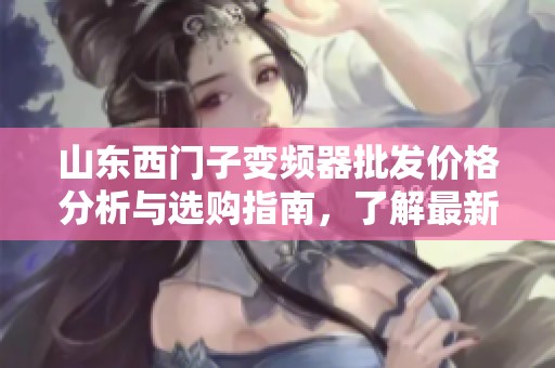 山东西门子变频器批发价格分析与选购指南，了解最新促销活动与产地信息