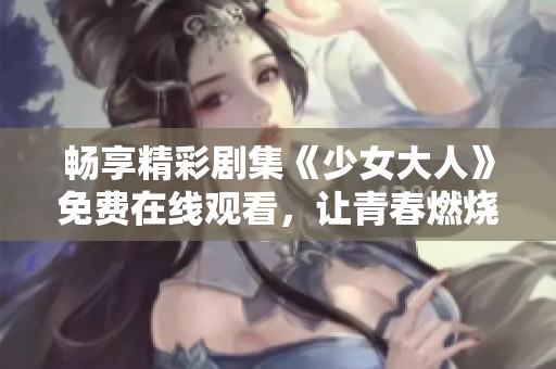 畅享精彩剧集《少女大人》免费在线观看，让青春燃烧的故事陪伴你