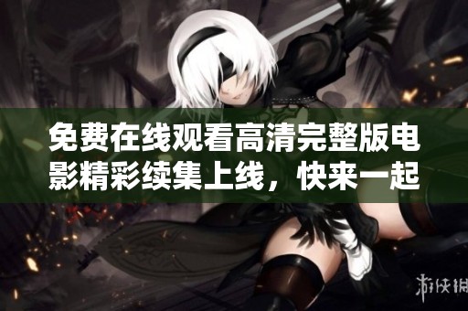 免费在线观看高清完整版电影精彩续集上线，快来一起欣赏!