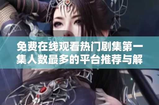 免费在线观看热门剧集第一集人数最多的平台推荐与解析