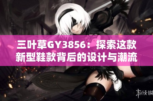 三叶草GY3856：探索这款新型鞋款背后的设计与潮流魅力