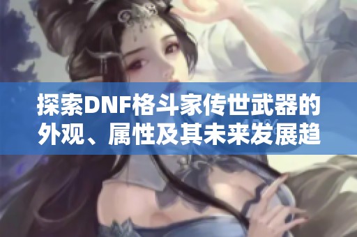 探索DNF格斗家传世武器的外观、属性及其未来发展趋势