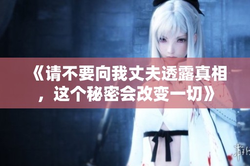 《请不要向我丈夫透露真相，这个秘密会改变一切》