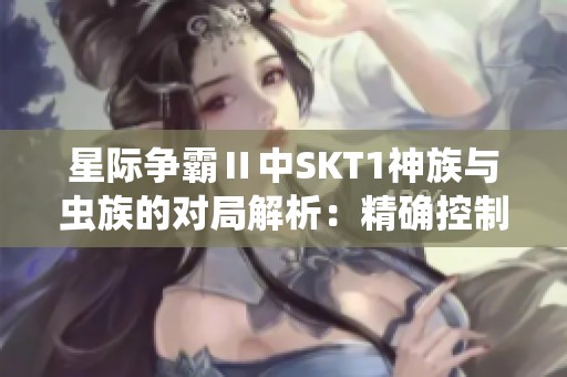 星际争霸Ⅱ中SKT1神族与虫族的对局解析：精确控制与高压扩张的较量
