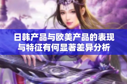 日韩产品与欧美产品的表现与特征有何显著差异分析