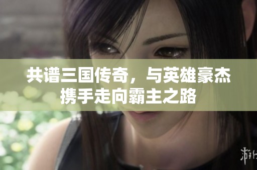 共谱三国传奇，与英雄豪杰携手走向霸主之路